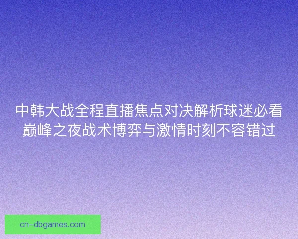 中韩大战全程直播焦点对决解析球迷必看巅峰之夜战术博弈与激情时刻不容错过